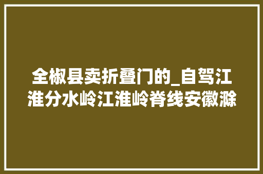 全椒县卖折叠门的_自驾江淮分水岭江淮岭脊线安徽滁州不再缺乏存在感