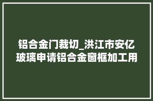 铝合金门裁切_洪江市安亿玻璃申请铝合金窗框加工用裁切装配专利削减切割时侧边的毛刺使铝型材切割效果更好