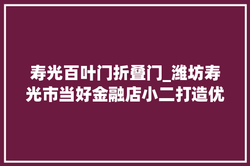 寿光百叶门折叠门_潍坊寿光市当好金融店小二打造优质营商情形