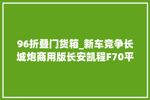 96折叠门货箱_新车竞争长城炮商用版长安凯程F70平底货箱上市1169万元起
