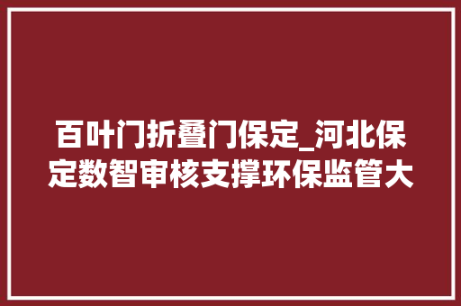 百叶门折叠门保定_河北保定数智审核支撑环保监管大年夜脑 滑动门