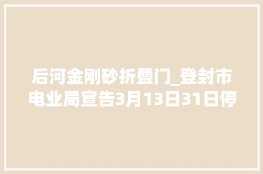 后河金刚砂折叠门_登封市电业局宣告3月13日31日停电通知变电站及线路需停电检修
