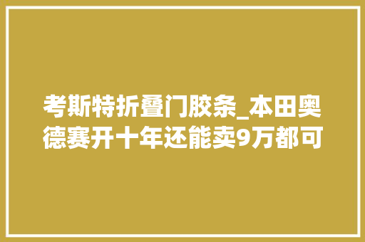 考斯特折叠门胶条_本田奥德赛开十年还能卖9万都可以买辆同年的奥迪A6L了