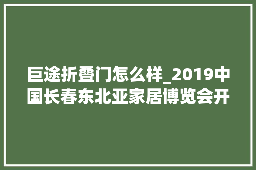 巨途折叠门怎么样_2019中国长春东北亚家居博览会开幕六大年夜亮点不容错过