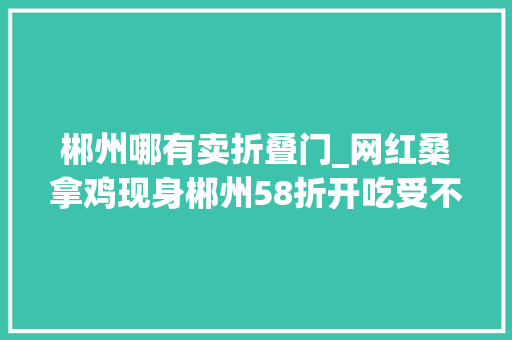 郴州哪有卖折叠门_网红桑拿鸡现身郴州58折开吃受不了挑逗的别点