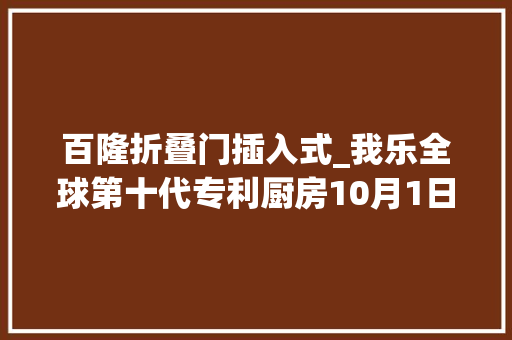 百隆折叠门插入式_我乐全球第十代专利厨房10月1日震撼首发更多亮点抢先看