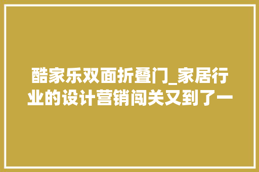 酷家乐双面折叠门_家居行业的设计营销闯关又到了一个转折点