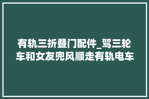 有轨三折叠门配件_驾三轮车和女友兜风顺走有轨电车轨道配件