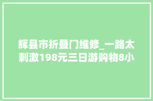 辉县市折叠门维修_一路太刺激198元三日游购物8小时老年搭客识破不说破是最高境界