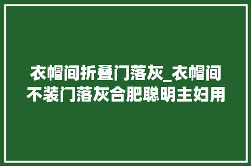 衣帽间折叠门落灰_衣帽间不装门落灰合肥聪明主妇用了一个办法省钱省心到家了