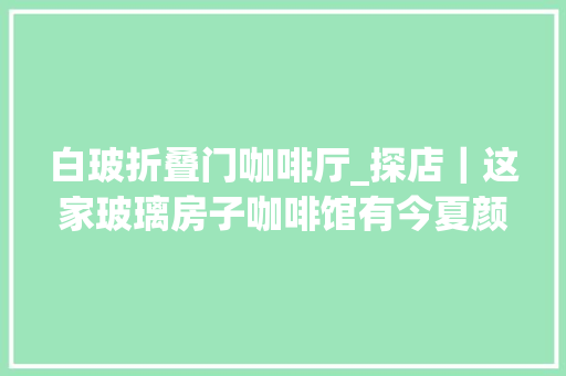 白玻折叠门咖啡厅_探店｜这家玻璃房子咖啡馆有今夏颜值最高的冰饮内含福利