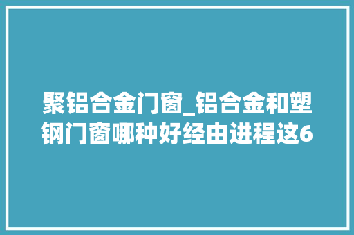 聚铝合金门窗_铝合金和塑钢门窗哪种好经由进程这6方面专业比对光彩自己没选错