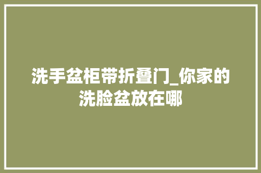洗手盆柜带折叠门_你家的洗脸盆放在哪