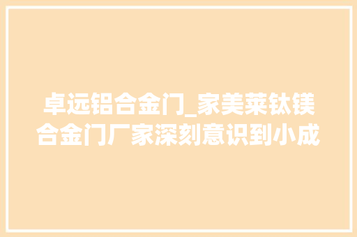 卓远铝合金门_家美莱钛镁合金门厂家深刻意识到小成功靠自己大年夜成功靠团队