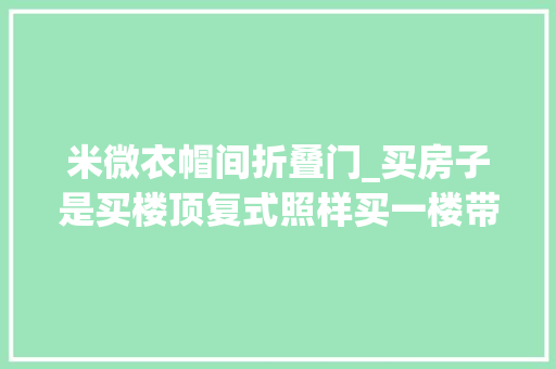 米微衣帽间折叠门_买房子是买楼顶复式照样买一楼带地下室和院子呢