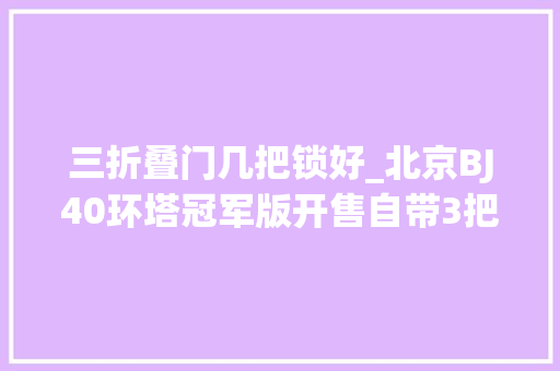 三折叠门几把锁好_北京BJ40环塔冠军版开售自带3把锁还有扭矩放大年夜限量2021台