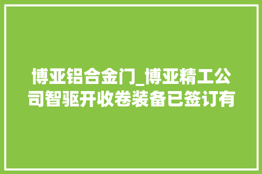 博亚铝合金门_博亚精工公司智驱开收卷装备已签订有订单并有订单处于洽谈中