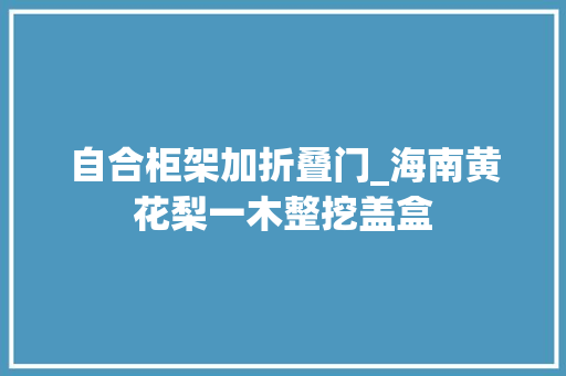 自合柜架加折叠门_海南黄花梨一木整挖盖盒 防火门