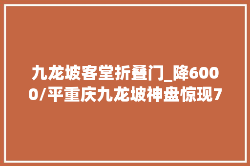 九龙坡客堂折叠门_降6000/平重庆九龙坡神盘惊现75折大年夜促销终于咸鱼翻身