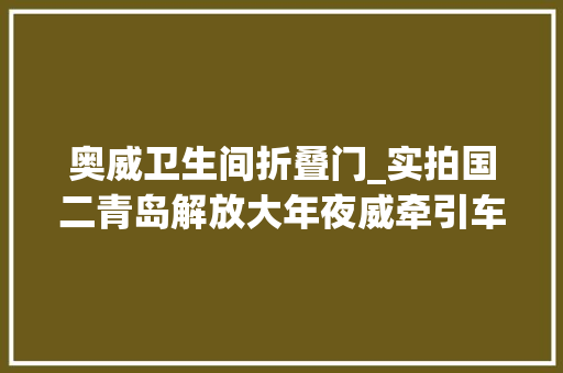 奥威卫生间折叠门_实拍国二青岛解放大年夜威牵引车有若干老司机开过