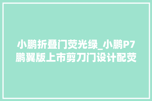 小鹏折叠门荧光绿_小鹏P7鹏翼版上市剪刀门设计配荧光绿涂装供应两种续航选择