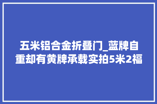 五米铝合金折叠门_蓝牌自重却有黄牌承载实拍5米2福田奥铃大年夜力哥载货车