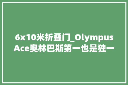 6x10米折叠门_OlympusAce奥林巴斯第一也是独一上市发卖的可换镜头旁轴摄影机