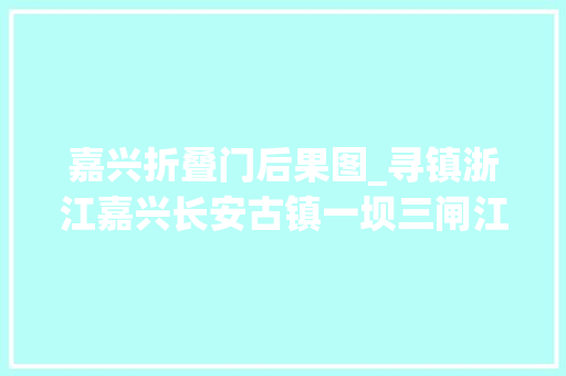 嘉兴折叠门后果图_寻镇浙江嘉兴长安古镇一坝三闸江南水乡里寻古老聪慧