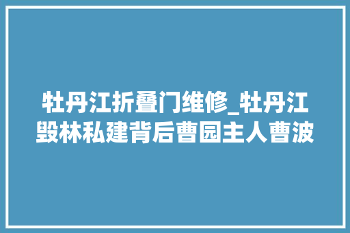 牡丹江折叠门维修_牡丹江毁林私建背后曹园主人曹波批示施工与同伙交恶
