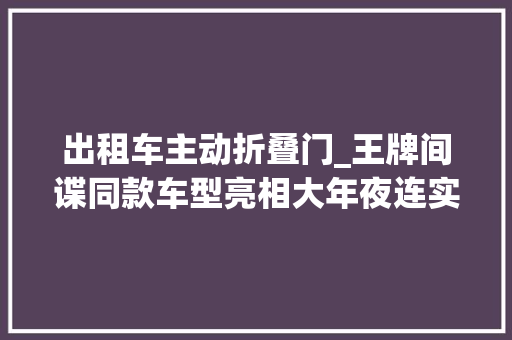 出租车主动折叠门_王牌间谍同款车型亮相大年夜连实拍英伦TX5出租车