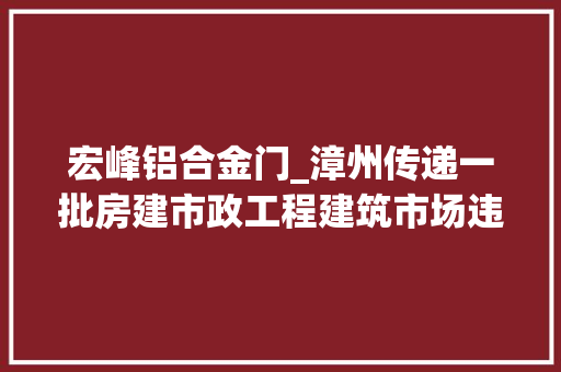 宏峰铝合金门_漳州传递一批房建市政工程建筑市场违法范例案例