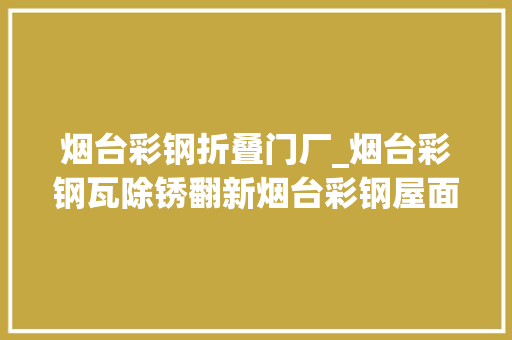 烟台彩钢折叠门厂_烟台彩钢瓦除锈翻新烟台彩钢屋面翻新烟台彩钢瓦防水施