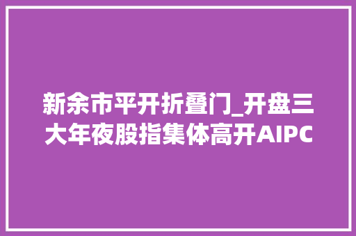 新余市平开折叠门_开盘三大年夜股指集体高开AIPC飞行汽车算力芯片领涨市场佰维存储涨超12