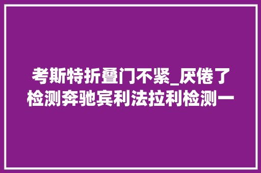 考斯特折叠门不紧_厌倦了检测奔驰宾利法拉利检测一台丰田中巴柯斯达换换口味