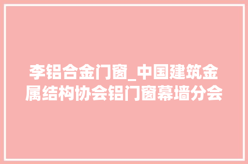 李铝合金门窗_中国建筑金属结构协会铝门窗幕墙分会李福臣会长到中德栋梁调研