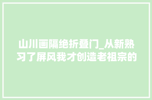 山川画隔绝折叠门_从新熟习了屏风我才创造老祖宗的审美是真绝