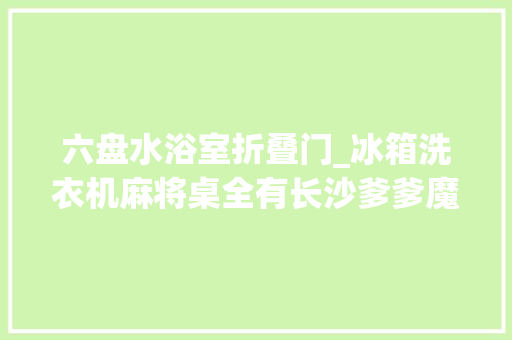 六盘水浴室折叠门_冰箱洗衣机麻将桌全有长沙爹爹魔改货车变房车出游两个月被交警喊回答原