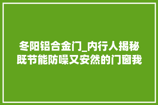 冬阳铝合金门_内行人揭秘既节能防噪又安然的门窗我们该怎么选