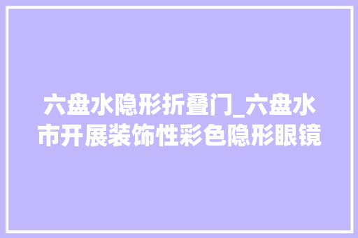 六盘水隐形折叠门_六盘水市开展装饰性彩色隐形眼镜专项整治行动