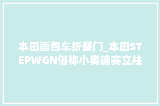 本田面包车折叠门_本田STEPWGN俗称小奥德赛立柱尾灯侧滑门空间更实用