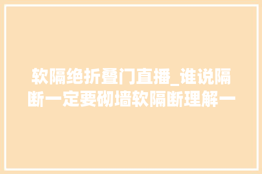 软隔绝折叠门直播_谁说隔断一定要砌墙软隔断理解一下实用性美貌值都涓滴不输