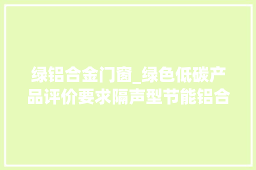 绿铝合金门窗_绿色低碳产品评价要求隔声型节能铝合金门窗团体标准宣告