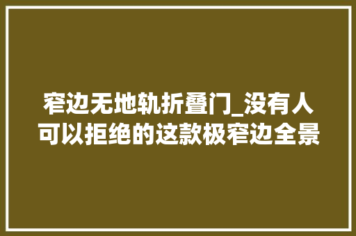 窄边无地轨折叠门_没有人可以拒绝的这款极窄边全景门