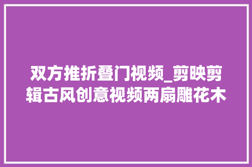 双方推折叠门视频_剪映剪辑古风创意视频两扇雕花木门渐渐开启制作简单好学