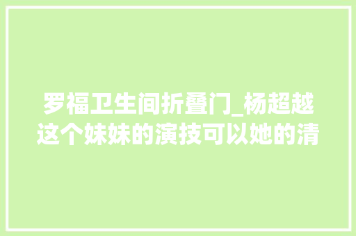 罗福卫生间折叠门_杨超越这个妹妹的演技可以她的清透肌肤更可以