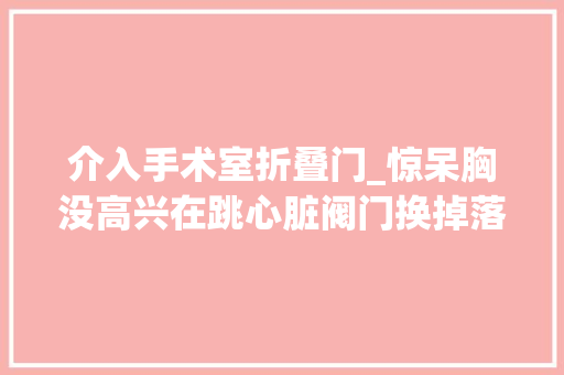 介入手术室折叠门_惊呆胸没高兴在跳心脏阀门换掉落了厦门这家病院微创换瓣走在全国前列