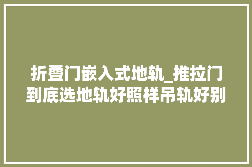 折叠门嵌入式地轨_推拉门到底选地轨好照样吊轨好别盲目安装师长教师傅给你比拟一下