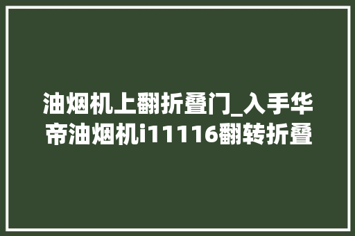 油烟机上翻折叠门_入手华帝油烟机i11116翻转折叠式油网侧吸式也能有直排效果