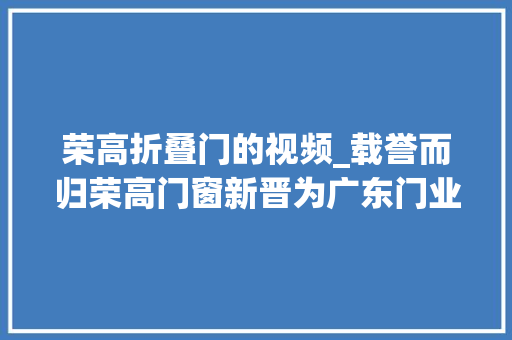 荣高折叠门的视频_载誉而归荣高门窗新晋为广东门业协会常务副会长单位