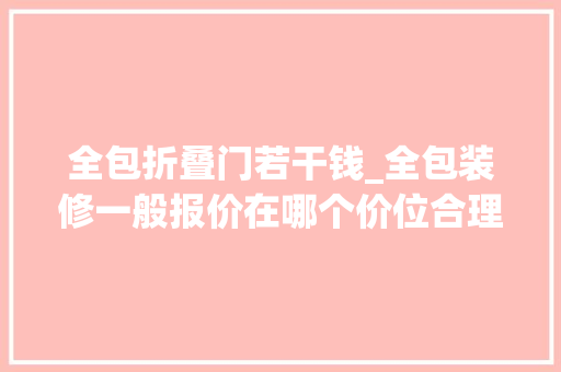 全包折叠门若干钱_全包装修一般报价在哪个价位合理全包装修具体费用清单